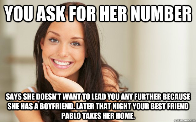 You ask for her number Says she doesn't want to lead you any further because she has a boyfriend. LATER THAT NIGHT YOUR BEST FRIEND PABLO TAKES HER HOME.  Good Girl Gina
