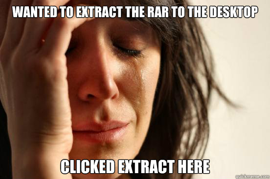 Wanted to extract the rar to the desktop Clicked extract here  First World Problems