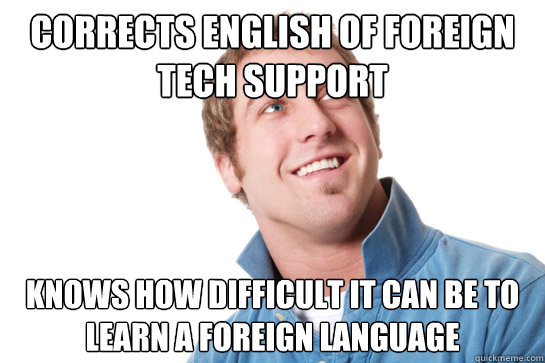 Corrects english of foreign tech support  knows how difficult it can be to learn a foreign language   Misunderstood D-Bag