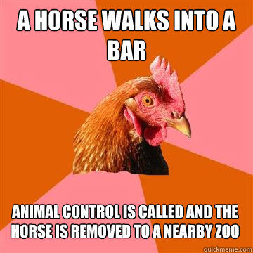 a horse walks into a bar animal control is called and the horse is removed to a nearby zoo - a horse walks into a bar animal control is called and the horse is removed to a nearby zoo  Anti-Joke Chicken