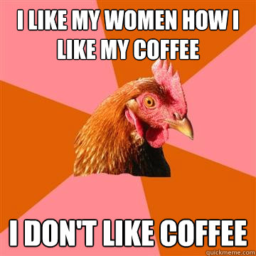 I like my women how i like my coffee i don't like coffee - I like my women how i like my coffee i don't like coffee  Anti-Joke Chicken