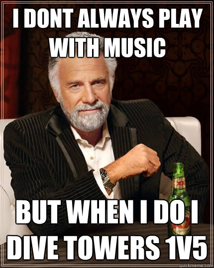 I dont always play with music But when i do i dive towers 1v5  The Most Interesting Man In The World