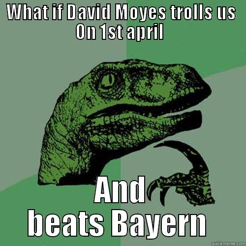 Moyes we trust  - WHAT IF DAVID MOYES TROLLS US ON 1ST APRIL  AND BEATS BAYERN  Philosoraptor