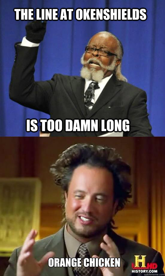 The line at Okenshields IS TOO DAMN long  Orange Chicken  Aliens are too damn high