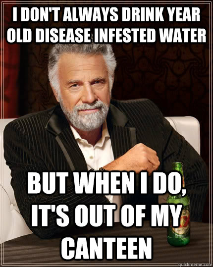 I don't always drink year old disease infested water but when I do, it's out of my canteen  The Most Interesting Man In The World