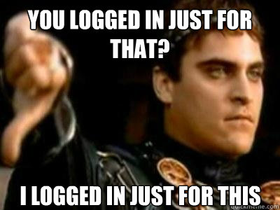 You logged in just for that? I logged in just for this  Downvoting Roman