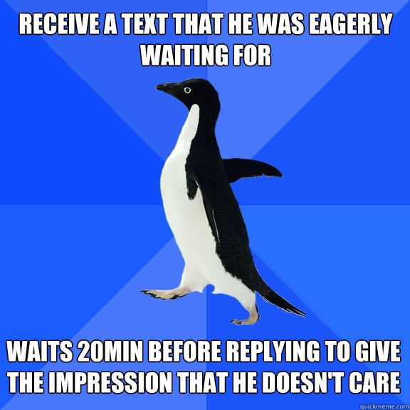receive a text that he was eagerly waiting for waits 20min before replying to give the impression that he doesn't care  Socially Awkward Penguin