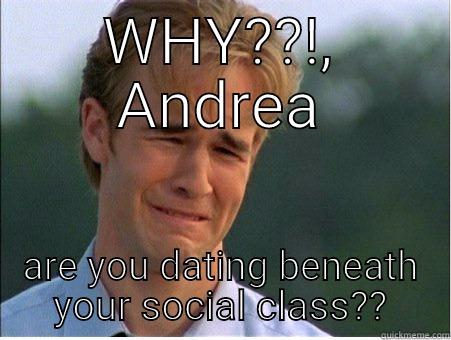 crying like a bitch - WHY??!, ANDREA ARE YOU DATING BENEATH YOUR SOCIAL CLASS?? 1990s Problems