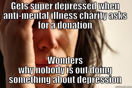GETS SUPER DEPRESSED WHEN ANTI-MENTAL ILLNESS CHARITY ASKS FOR A DONATION WONDERS WHY NOBODY IS OUT DOING SOMETHING ABOUT DEPRESSION First World Problems