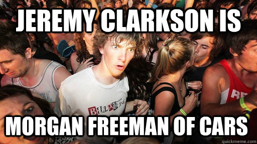 Jeremy clarkson is  Morgan freeman of cars  Sudden Clarity Clarence