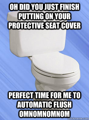 oh did you just finish putting on your protective seat cover perfect time for me to automatic flush omnomnomnom - oh did you just finish putting on your protective seat cover perfect time for me to automatic flush omnomnomnom  Scumbag Toliet