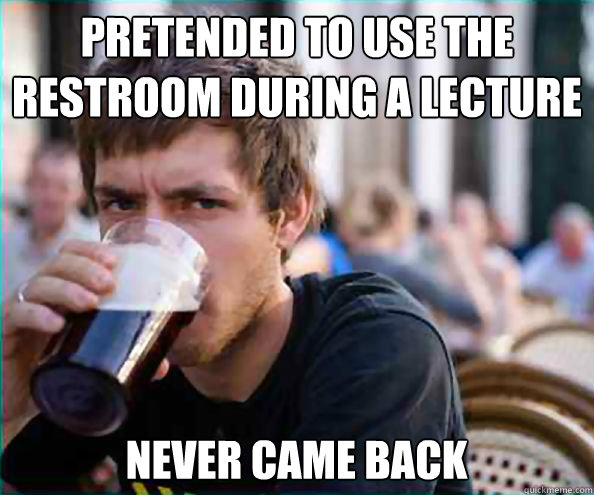 Pretended to use the restroom during a lecture Never came back  Lazy College Senior