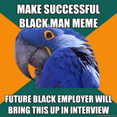 make successful black man meme future black employer will bring this up in interview  Paranoid Parrot