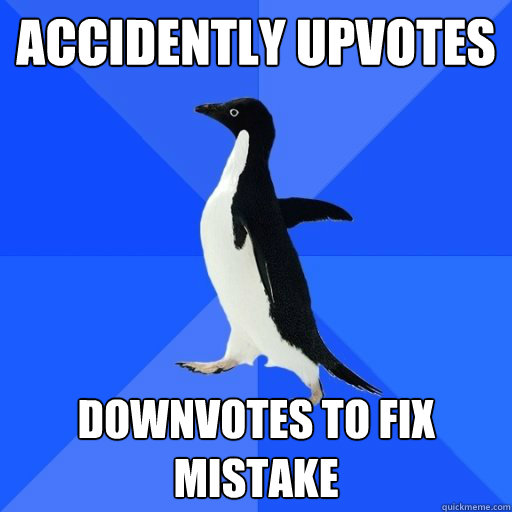 Accidently Upvotes
 Downvotes to fix mistake  socially akward penguin