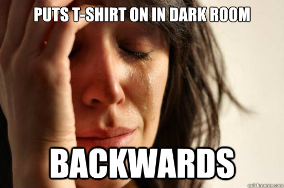 Puts t-shirt on in dark room backwards  First World Problems