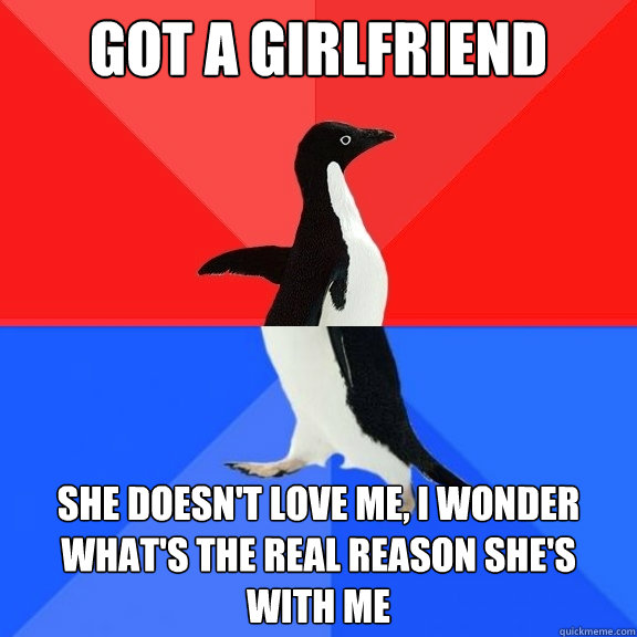 got a girlfriend she doesn't love me, I wonder what's the real reason she's with me  Socially Awksome Penguin