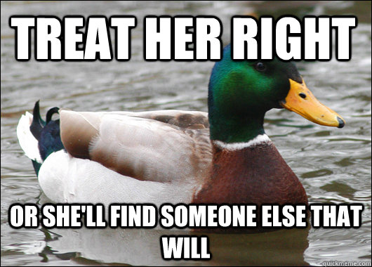 Treat her right or she'll find someone else that will - Treat her right or she'll find someone else that will  Actual Advice Mallard