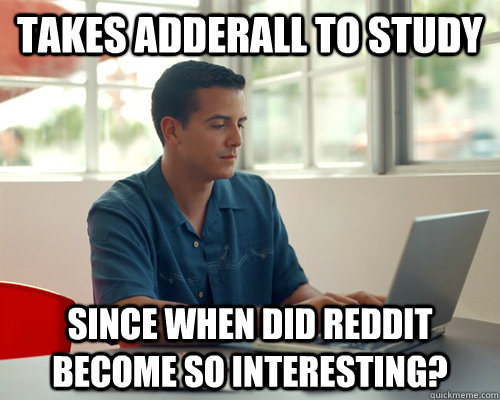 Takes Adderall to study Since when did Reddit become so interesting? - Takes Adderall to study Since when did Reddit become so interesting?  Misc