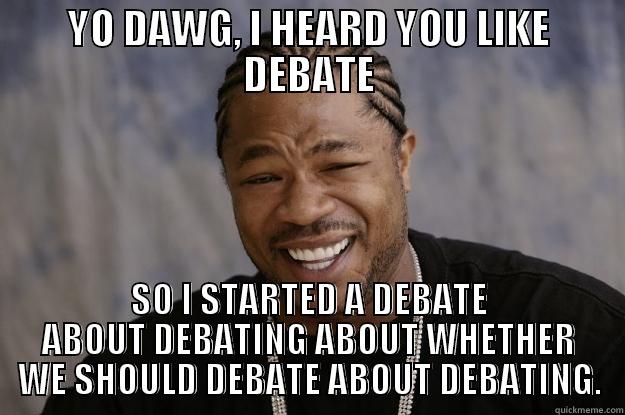 YO DAWG, I HEARD YOU LIKE DEBATE SO I STARTED A DEBATE ABOUT DEBATING ABOUT WHETHER WE SHOULD DEBATE ABOUT DEBATING. Xzibit meme