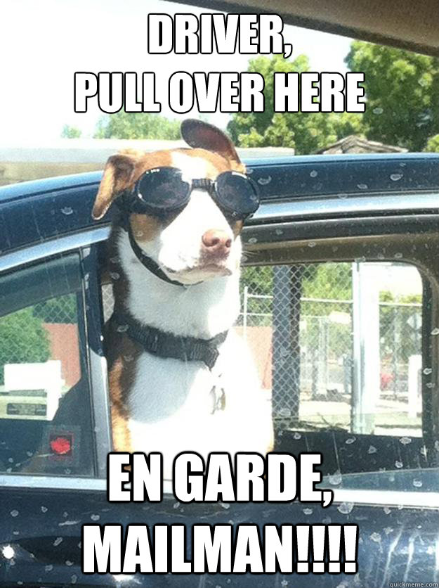 Driver, 
pull over here en garde, mailman!!!!  