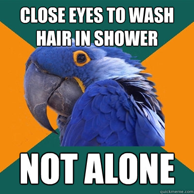 close eyes to wash hair in shower not alone  Paranoid Parrot