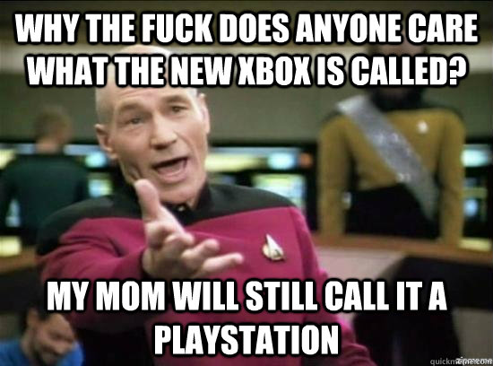 Why the fuck does anyone care what the new xbox is called? My Mom will still call it a playstation  Annoyed Picard HD