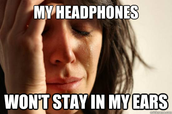 my headphones won't stay in my ears  First World Problems