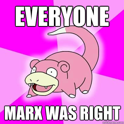everyone marx was right  Slowpoke