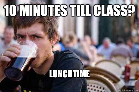 10 minutes till class? Lunchtime
  Lazy College Senior