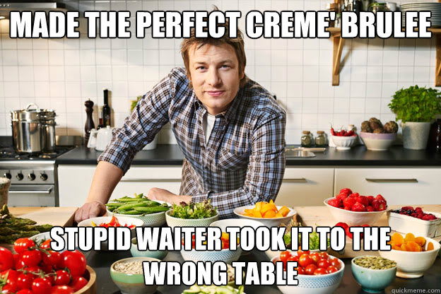 Made the perfect creme' brulee Stupid waiter took it to the wrong table - Made the perfect creme' brulee Stupid waiter took it to the wrong table  The angry chef 2