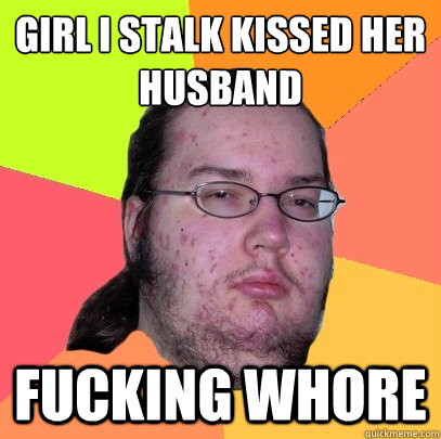 girl i stalk kissed her husband fucking whore  Butthurt Dweller
