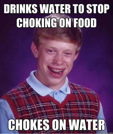 Drinks water to stop choking on food Chokes on water - Drinks water to stop choking on food Chokes on water  Bad Luck Brian