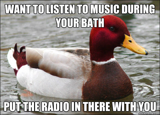want to listen to music during your bath put the radio in there with you  Malicious Advice Mallard