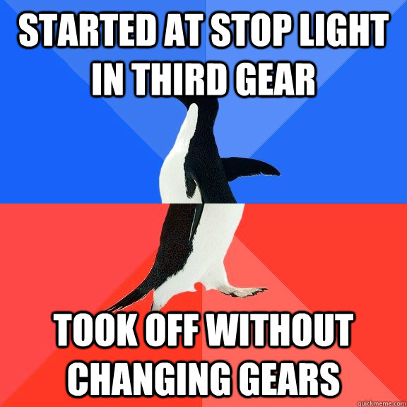 Started at stop light in third gear Took off without changing gears  Socially Awkward Awesome Penguin