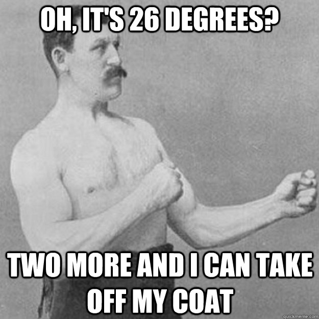 Oh, it's 26 degrees? Two more and i can take off my coat  overly manly man