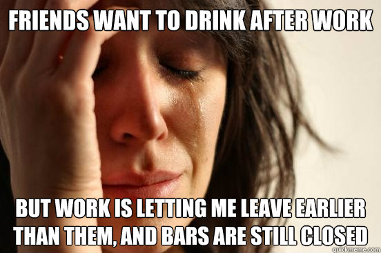friends want to drink after work but work is letting me leave earlier than them, and bars are still closed  First World Problems