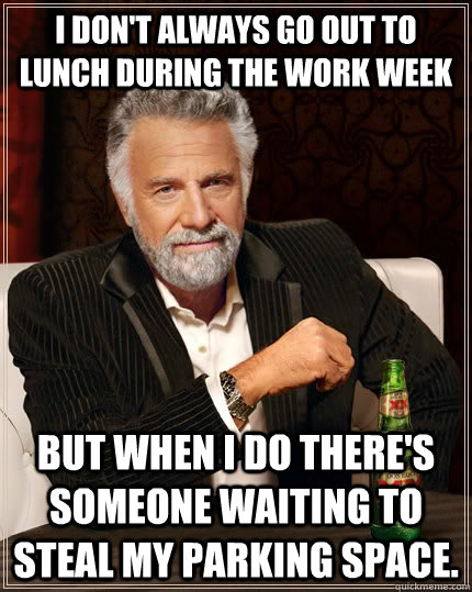 I don't always go out to lunch during the work week but when I do there's someone waiting to steal my parking space. - I don't always go out to lunch during the work week but when I do there's someone waiting to steal my parking space.  The Most Interesting Man In The World