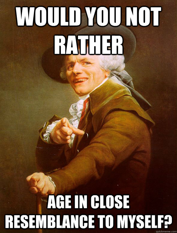 Would you not rather  age in close resemblance to myself?  Joseph Ducreux