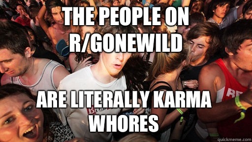 The people on r/gonewild Are literally Karma whores  Sudden Clarity Clarence