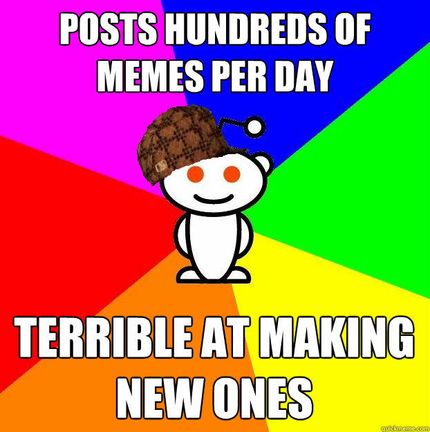 posts hundreds of memes per day terrible at making new ones  Scumbag Redditor
