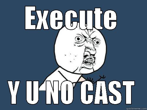EXECUTE Y U NO CAST Y U No