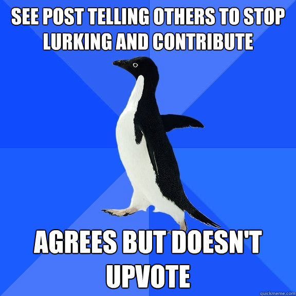 see post telling others to stop lurking and contribute agrees but doesn't upvote  Socially Awkward Penguin