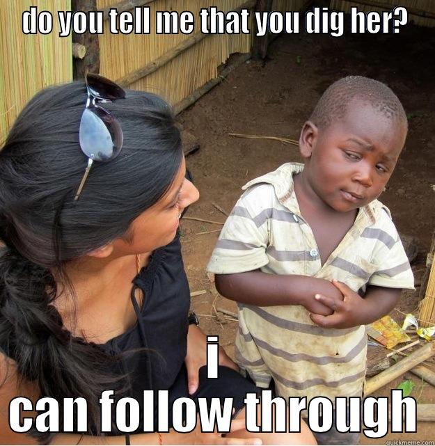 DO YOU TELL ME THAT YOU DIG HER? I CAN FOLLOW THROUGH Skeptical Third World Kid