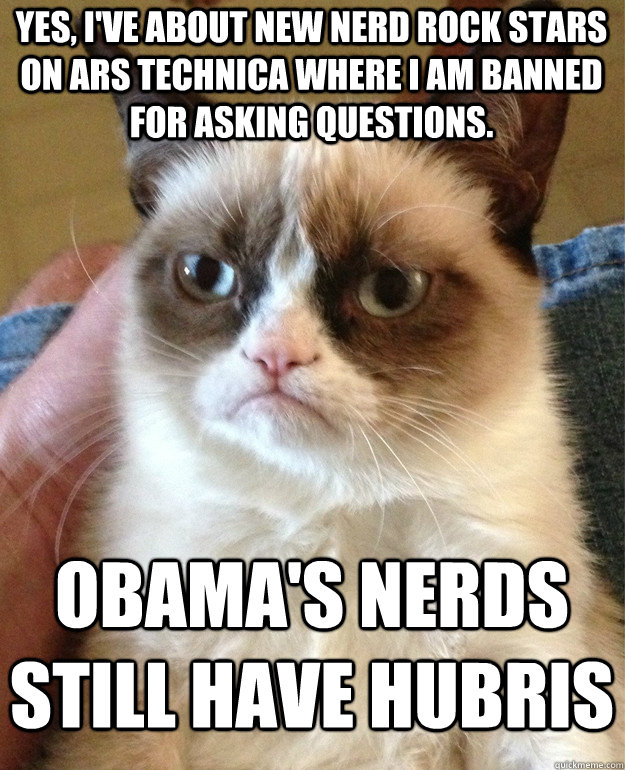 Yes, I've about new nerd rock stars on Ars Technica where I am banned for asking questions.  Obama's nerds still have hubris  Grumpy Cat
