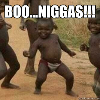 BOO...Niggas!!!   Its friday niggas