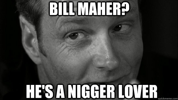 bill maher? he's a nigger lover  