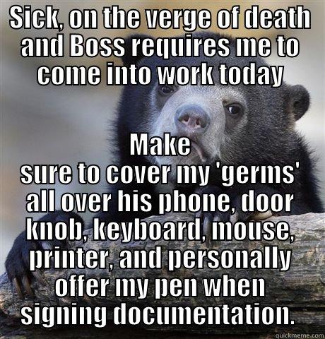 SICK, ON THE VERGE OF DEATH AND BOSS REQUIRES ME TO COME INTO WORK TODAY MAKE SURE TO COVER MY 'GERMS' ALL OVER HIS PHONE, DOOR KNOB, KEYBOARD, MOUSE, PRINTER, AND PERSONALLY OFFER MY PEN WHEN SIGNING DOCUMENTATION.  Confession Bear