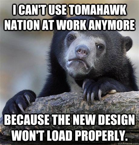 I can't use tomahawk nation at work anymore Because the new design won't load properly. - I can't use tomahawk nation at work anymore Because the new design won't load properly.  Confession Bear