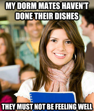 my dorm mates haven't done their dishes they must not be feeling well  Sheltered College Freshman