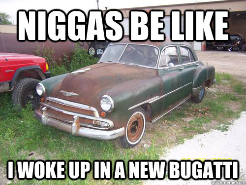 Niggas be like I woke up in a new bugatti  Niggas be like